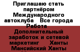 Приглашаю стать партнёром Международного автоклуба - Все города Работа » Дополнительный заработок и сетевой маркетинг   . Ханты-Мансийский,Ханты-Мансийск г.
